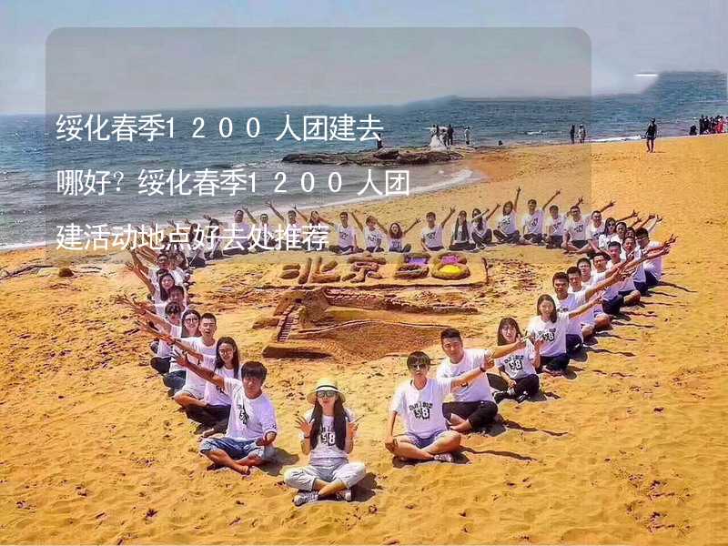 绥化春季1200人团建去哪好？绥化春季1200人团建活动地点好去处推荐