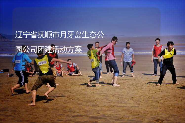 辽宁省抚顺市月牙岛生态公园公司团建活动方案