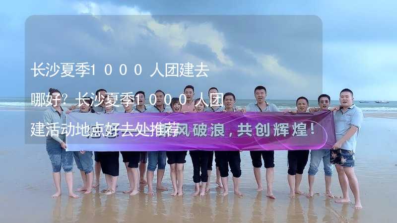 長沙夏季1000人團建去哪好？長沙夏季1000人團建活動地點好去處推薦_2