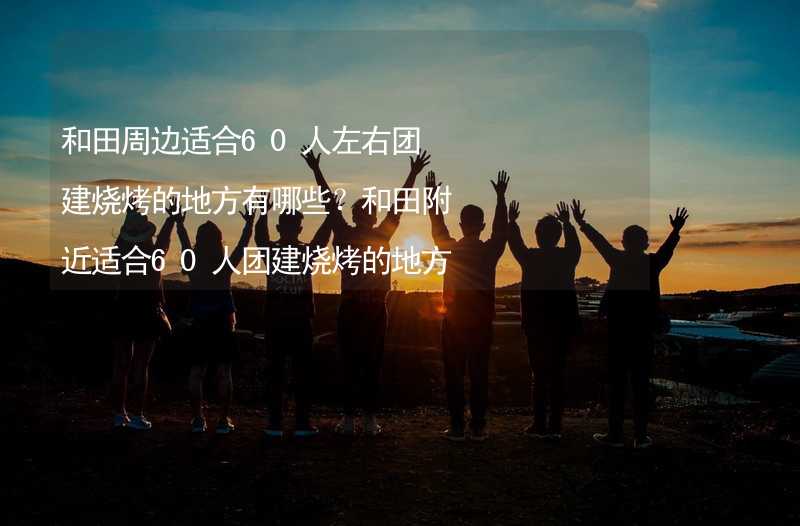 和田周边适合60人左右团建烧烤的地方有哪些？和田附近适合60人团建烧烤的地方推荐