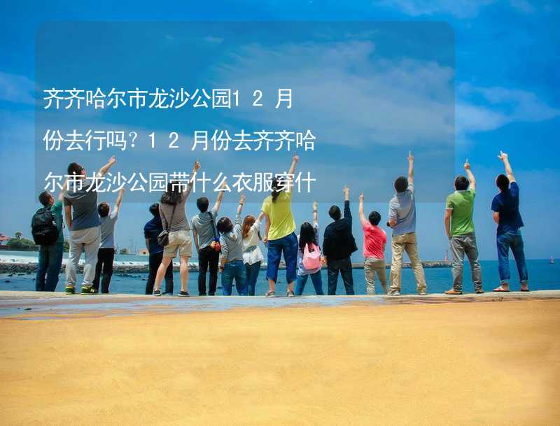 齐齐哈尔市龙沙公园12月份去行吗？12月份去齐齐哈尔市龙沙公园带什么衣服穿什么衣服？_2