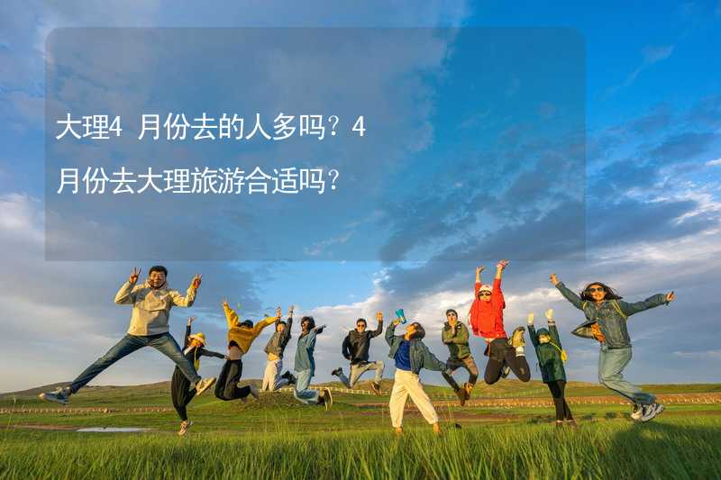 大理4月份去的人多吗？4月份去大理旅游合适吗？