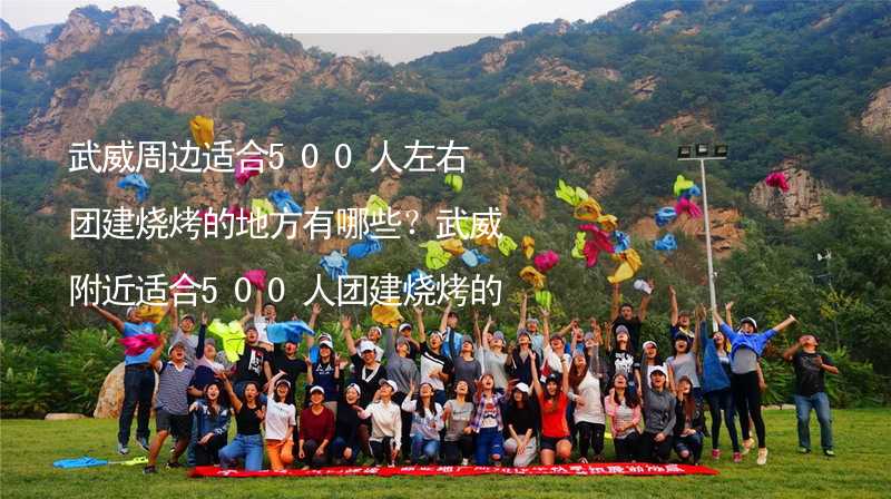 武威周边适合500人左右团建烧烤的地方有哪些？武威附近适合500人团建烧烤的地方推荐_1