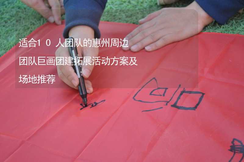 适合10人团队的惠州周边团队巨画团建拓展活动方案及场地推荐