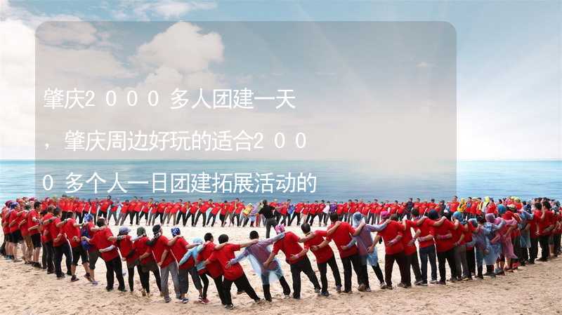 肇庆2000多人团建一天，肇庆周边好玩的适合2000多个人一日团建拓展活动的地方推荐