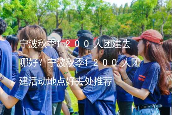 宁波秋季1200人团建去哪好？宁波秋季1200人团建活动地点好去处推荐