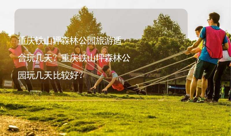 重庆铁山坪森林公园旅游适合玩几天？重庆铁山坪森林公园玩几天比较好？_2