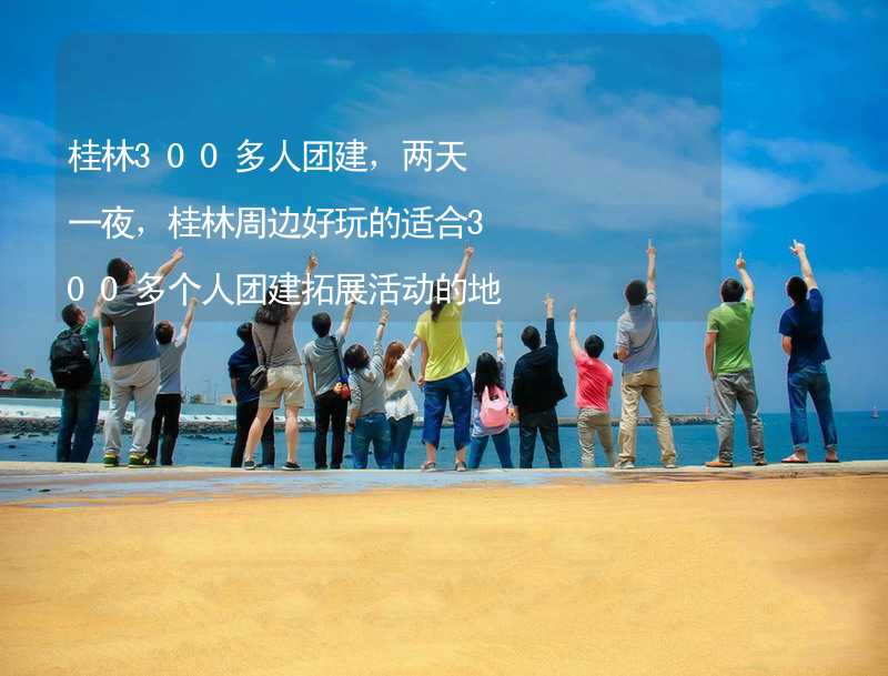 桂林300多人团建，两天一夜，桂林周边好玩的适合300多个人团建拓展活动的地方推荐_2