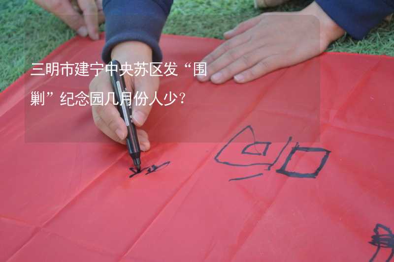 三明市建宁中央苏区发“围剿”纪念园几月份人少？