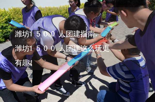 潍坊1500人团建指南，潍坊1500人团建这么玩更有趣！