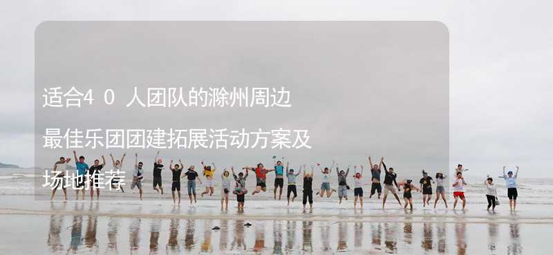 适合40人团队的滁州周边最佳乐团团建拓展活动方案及场地推荐_1
