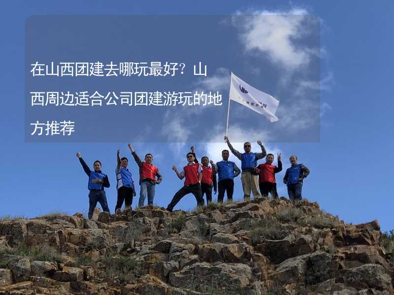 在山西团建去哪玩最好？山西周边适合公司团建游玩的地方推荐_2