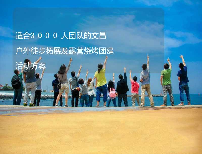 适合3000人团队的文昌户外徒步拓展及露营烧烤团建活动方案