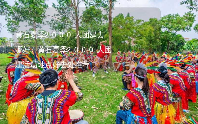 黃石夏季2000人團(tuán)建去哪好？黃石夏季2000人團(tuán)建活動地點好去處推薦_2