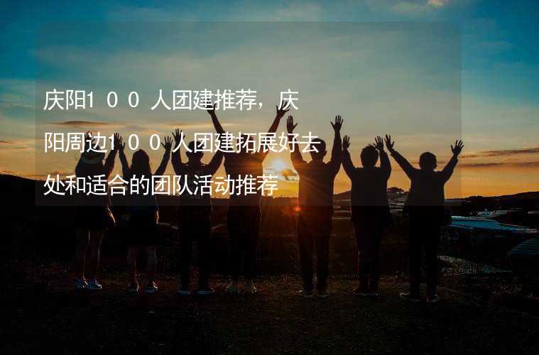 庆阳100人团建推荐，庆阳周边100人团建拓展好去处和适合的团队活动推荐_2