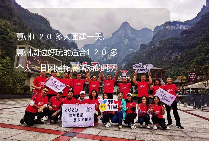 惠州120多人团建一天，惠州周边好玩的适合120多个人一日团建拓展活动的地方推荐