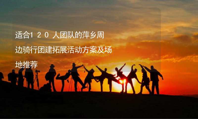 适合120人团队的萍乡周边骑行团建拓展活动方案及场地推荐_1