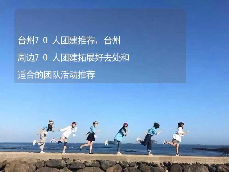 台州70人团建推荐，台州周边70人团建拓展好去处和适合的团队活动推荐_2