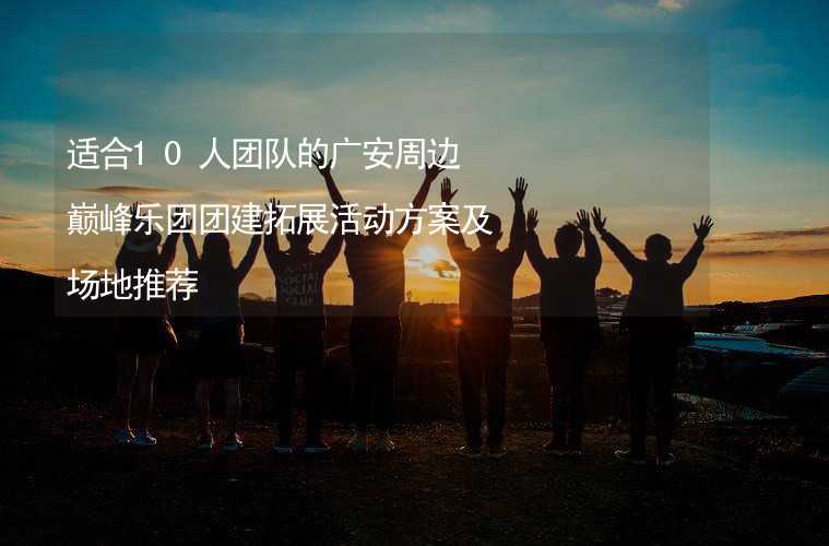 适合10人团队的广安周边巅峰乐团团建拓展活动方案及场地推荐