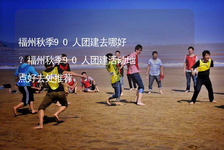 福州秋季90人团建去哪好？福州秋季90人团建活动地点好去处推荐_2