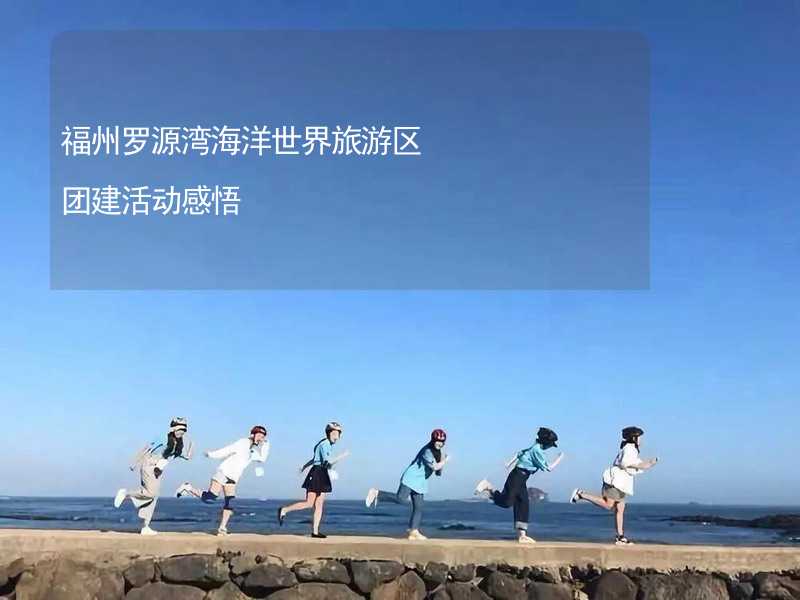 福州罗源湾海洋世界旅游区团建活动感悟_2