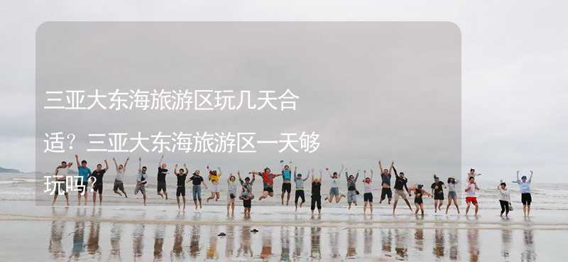 三亚大东海旅游区玩几天合适？三亚大东海旅游区一天够玩吗？_2