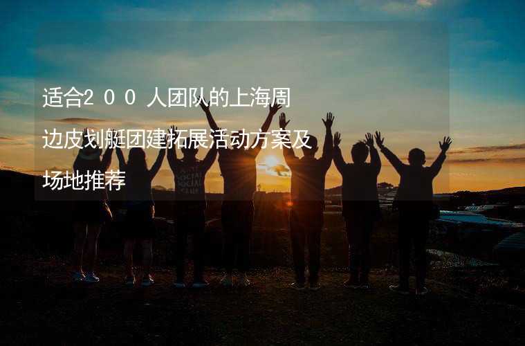 适合200人团队的上海周边皮划艇团建拓展活动方案及场地推荐