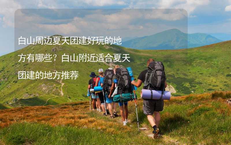 白山周边夏天团建好玩的地方有哪些？白山附近适合夏天团建的地方推荐_2