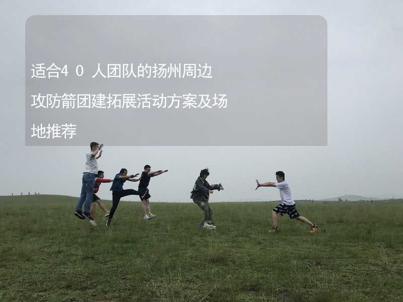 适合40人团队的扬州周边攻防箭团建拓展活动方案及场地推荐_2