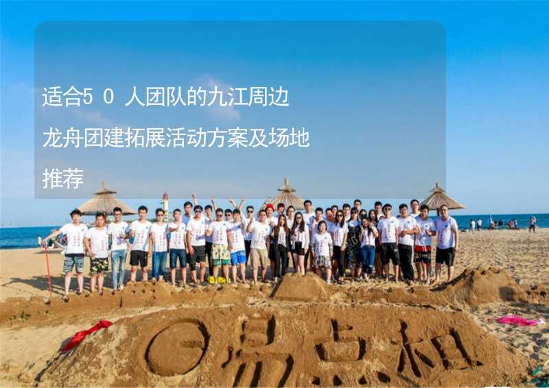 适合50人团队的九江周边龙舟团建拓展活动方案及场地推荐