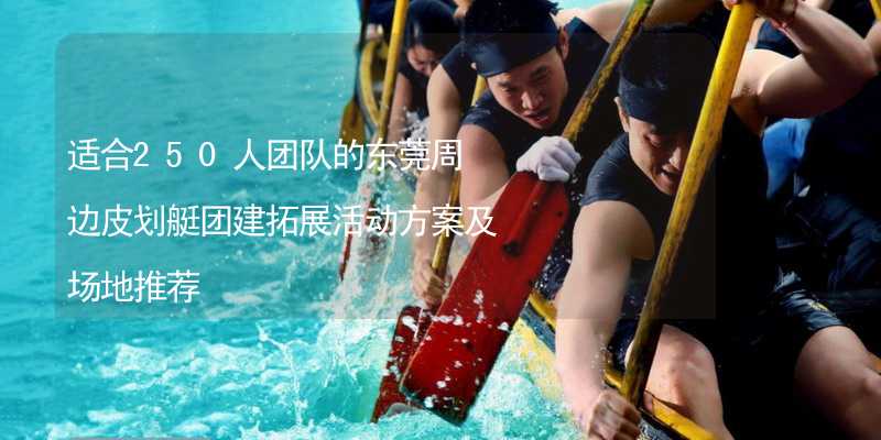 适合250人团队的东莞周边皮划艇团建拓展活动方案及场地推荐_2