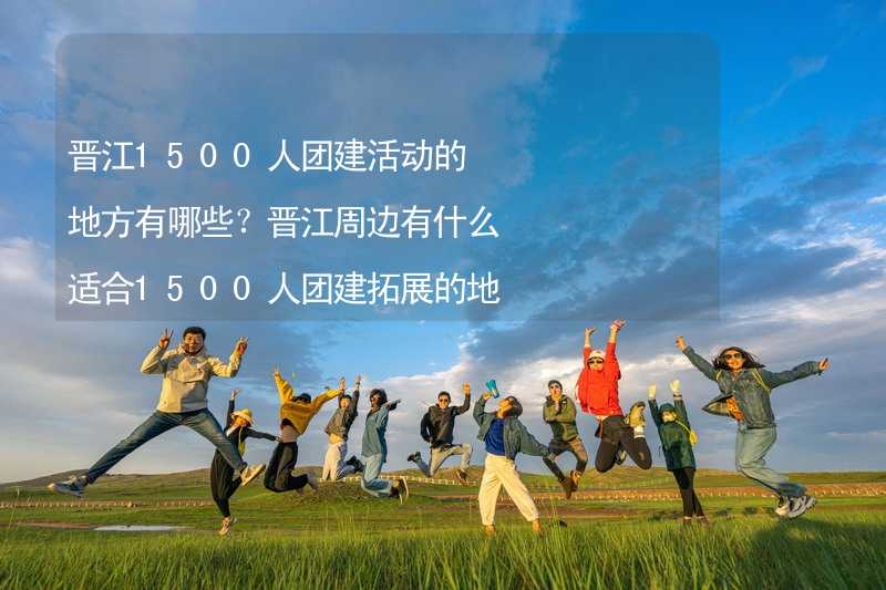 晋江1500人团建活动的地方有哪些？晋江周边有什么适合1500人团建拓展的地方？