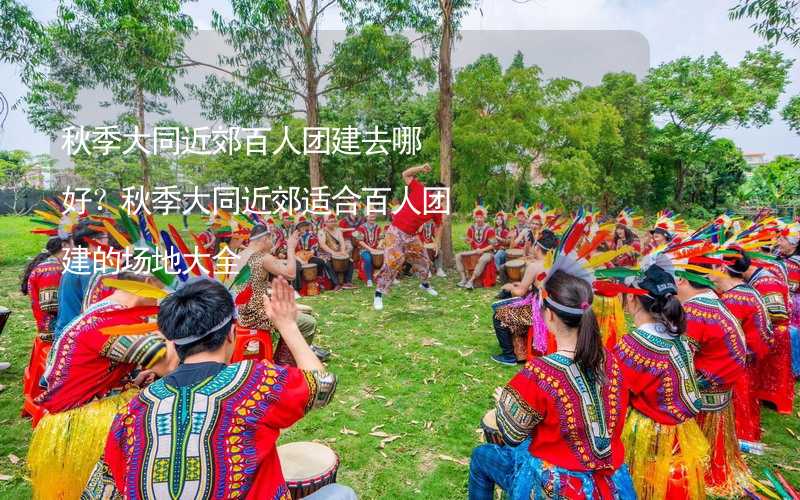 秋季大同近郊百人团建去哪好？秋季大同近郊适合百人团建的场地大全_2