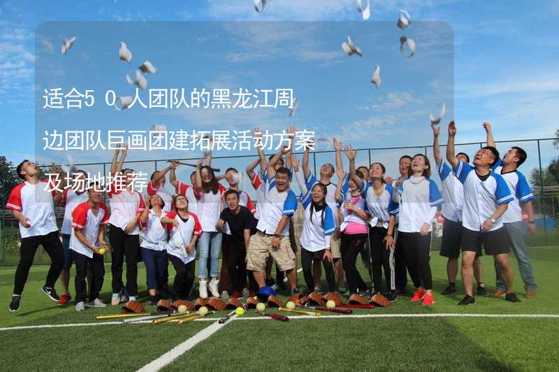 适合50人团队的黑龙江周边团队巨画团建拓展活动方案及场地推荐