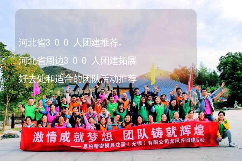 河北省300人团建推荐，河北省周边300人团建拓展好去处和适合的团队活动推荐