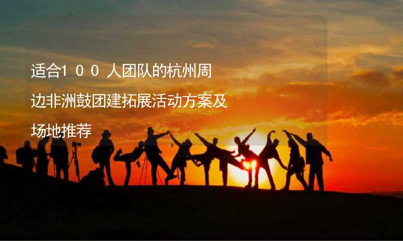 适合100人团队的杭州周边非洲鼓团建拓展活动方案及场地推荐_2