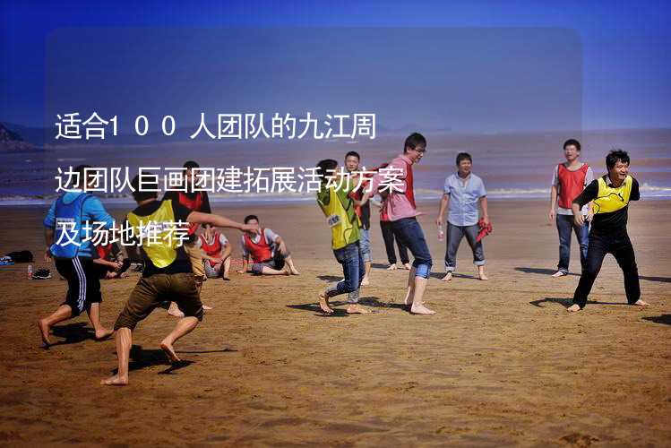 适合100人团队的九江周边团队巨画团建拓展活动方案及场地推荐