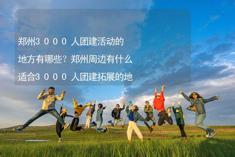 郑州3000人团建活动的地方有哪些？郑州周边有什么适合3000人团建拓展的地方？