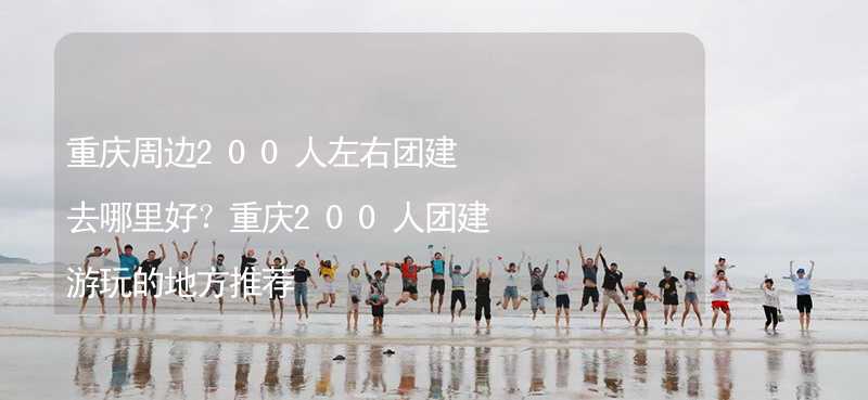 重庆周边200人左右团建去哪里好？重庆200人团建游玩的地方推荐_2