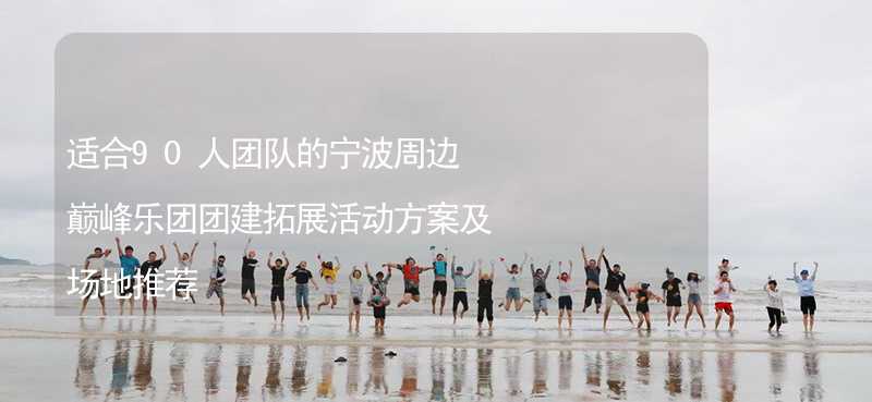 适合90人团队的宁波周边巅峰乐团团建拓展活动方案及场地推荐