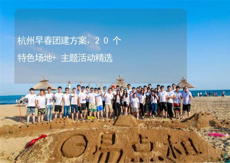 杭州早春团建方案，20个特色场地+主题活动精选