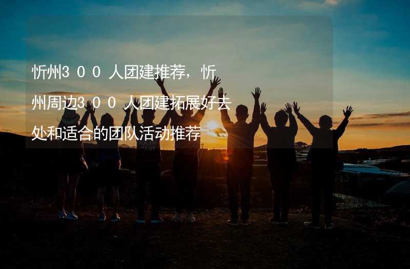 忻州300人团建推荐，忻州周边300人团建拓展好去处和适合的团队活动推荐