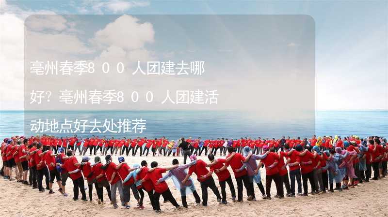 亳州春季800人團建去哪好？亳州春季800人團建活動地點好去處推薦_2