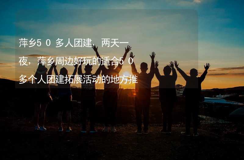 萍乡50多人团建，两天一夜，萍乡周边好玩的适合50多个人团建拓展活动的地方推荐_2