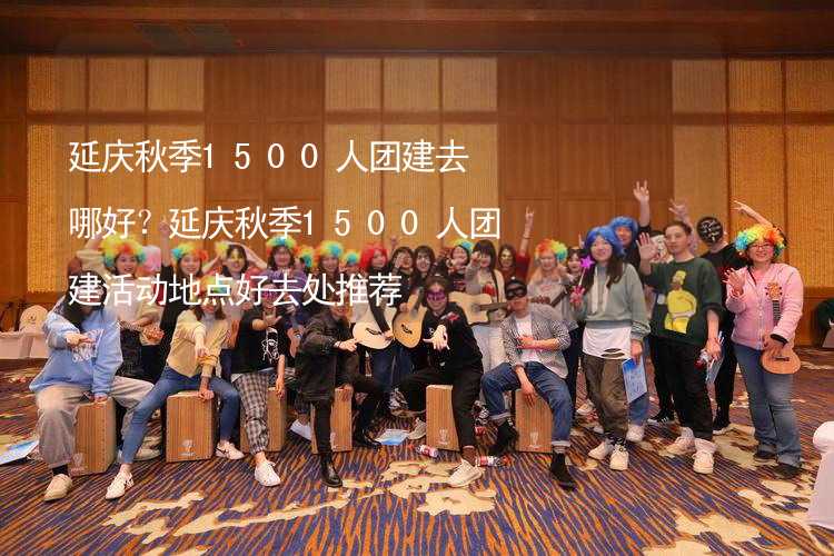 延庆秋季1500人团建去哪好？延庆秋季1500人团建活动地点好去处推荐_1