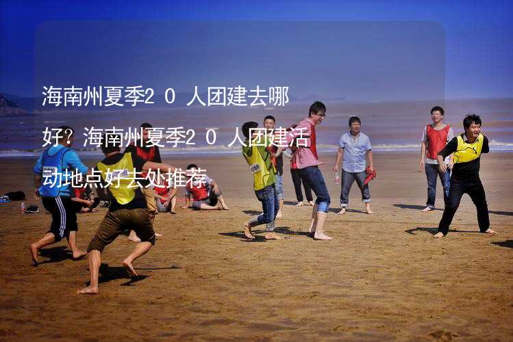 海南州夏季20人团建去哪好？海南州夏季20人团建活动地点好去处推荐_2