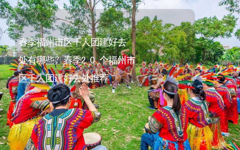 春季福州市区千人团建好去处有哪些？春季20个福州市区千人团建好去处推荐_2