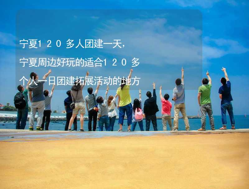 宁夏120多人团建一天，宁夏周边好玩的适合120多个人一日团建拓展活动的地方推荐_1