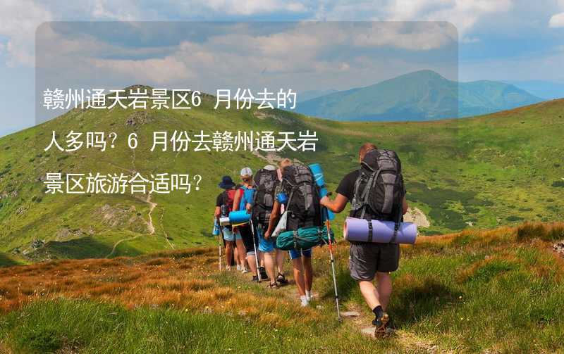 赣州通天岩景区6月份去的人多吗？6月份去赣州通天岩景区旅游合适吗？