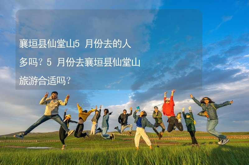 襄垣县仙堂山5月份去的人多吗？5月份去襄垣县仙堂山旅游合适吗？